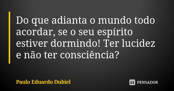 Do que adianta o mundo todo acordar, se o seu espírito estiver dormindo! Ter lucidez e não ter consciência?... Frase de Paulo Eduardo Dubiel.