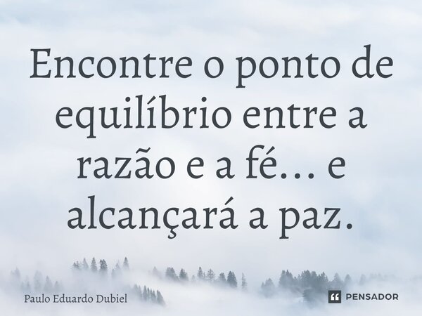 ⁠Encontre o ponto de equilíbrio entre a razão e a fé... e alcançará a paz.... Frase de Paulo Eduardo Dubiel.