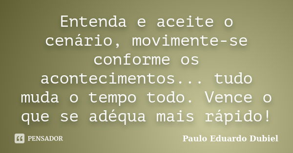 Entenda e aceite o cenário, movimente-se conforme os acontecimentos... tudo muda o tempo todo. Vence o que se adéqua mais rápido!... Frase de Paulo Eduardo Dubiel.