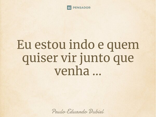 ⁠Eu estou indo e quem quiser vir junto que venha ...... Frase de Paulo Eduardo Dubiel.