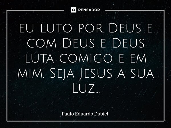 ⁠eu luto por Deus e com Deus e Deus luta comigo e em mim. Seja Jesus a sua Luz...... Frase de Paulo Eduardo Dubiel.
