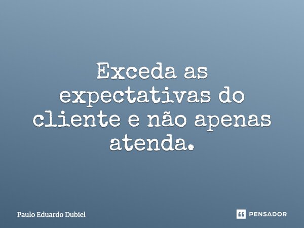 Exceda as expectativas do cliente e não apenas atenda.... Frase de Paulo Eduardo Dubiel.