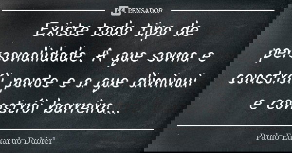 Existe todo tipo de personalidade. A que soma e constrói ponte e a que diminui e constrói barreira...... Frase de Paulo Eduardo Dubiel.