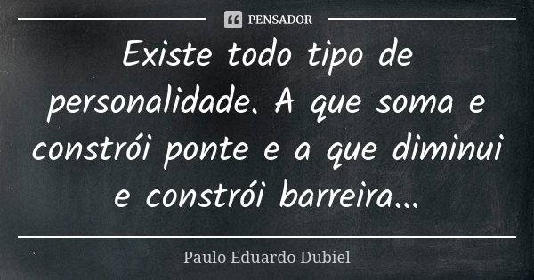 Existe todo tipo de personalidade. A que soma e constrói ponte e a que diminui e constrói barreira...... Frase de Paulo Eduardo Dubiel.