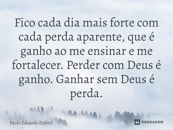 ⁠Fico cada dia mais forte com cada perda aparente, que é ganho ao me ensinar e me fortalecer. Perder com Deus é ganho. Ganhar sem Deus é perda.... Frase de Paulo Eduardo Dubiel.