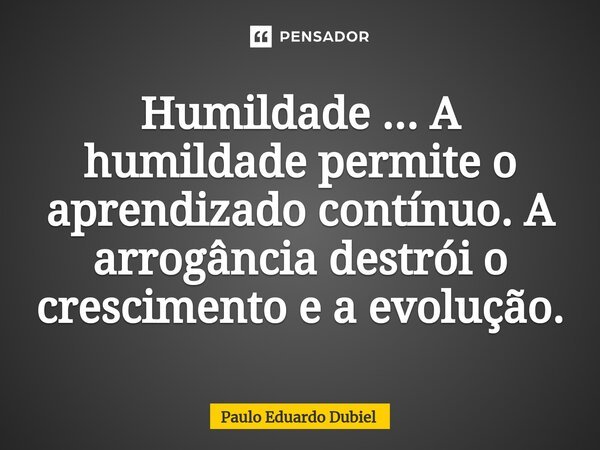 ⁠Humildade ... A humildade permite o aprendizado contínuo. A arrogância destrói o crescimento e a evolução.... Frase de Paulo Eduardo Dubiel.