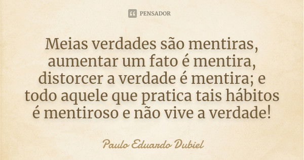 Meias verdades são mentiras, aumentar um fato é mentira, distorcer a verdade é mentira; e todo aquele que pratica tais hábitos é mentiroso e não vive a verdade!... Frase de Paulo Eduardo Dubiel.