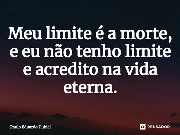⁠Meu limite é a morte, e eu não tenho limite e acredito na vida eterna.... Frase de Paulo Eduardo Dubiel.