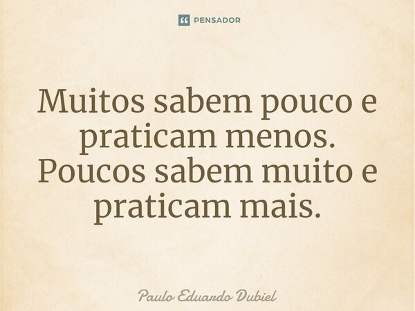 Muitos sabem pouco e praticam menos. Poucos sabem muito e praticam mais.... Frase de Paulo Eduardo Dubiel.