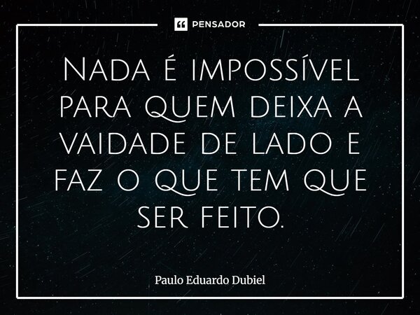 ⁠Nada é impossível para quem deixa a vaidade de lado e faz o que tem que ser feito.... Frase de Paulo Eduardo Dubiel.