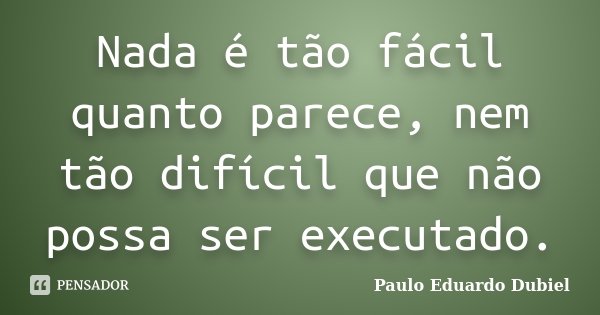 Nada é tão fácil quanto parece, nem tão difícil que não possa ser executado.... Frase de Paulo Eduardo Dubiel.