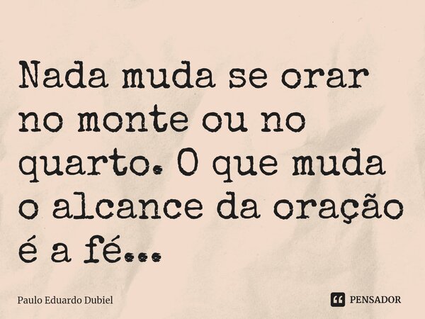 ⁠Nada muda se orar no monte ou no quarto. O que muda o alcance da oração é a fé...... Frase de Paulo Eduardo Dubiel.