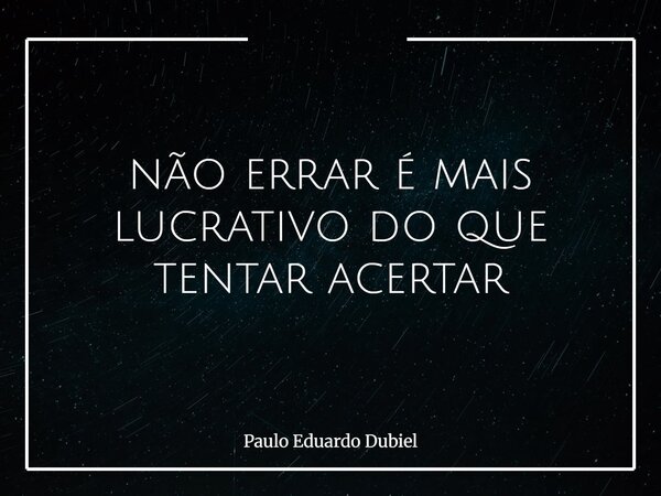 não errar é mais lucrativo do que tentar acertar... Frase de Paulo Eduardo Dubiel.