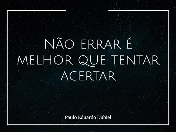 Não errar é melhor que tentar acertar... Frase de Paulo Eduardo Dubiel.