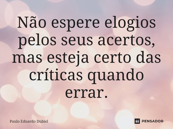 ⁠Não espere elogios pelos seus acertos, mas esteja certo das críticas quando errar.... Frase de Paulo Eduardo Dubiel.