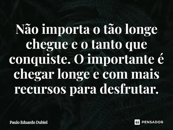 ⁠Não importa o tão longe chegue e o tanto que conquiste. O importante é chegar longe e com mais recursos para desfrutar.... Frase de Paulo Eduardo Dubiel.