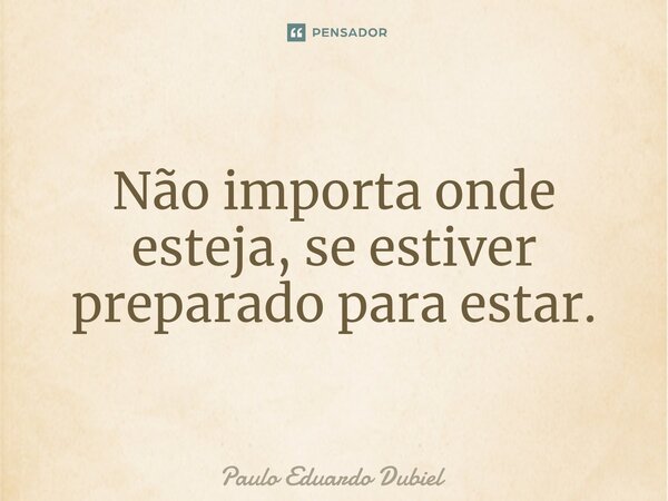 ⁠Não importa onde esteja, se estiver preparado para estar.... Frase de Paulo Eduardo Dubiel.