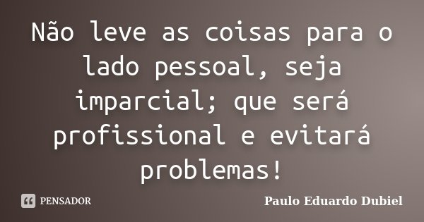 Não leve as coisas para o lado pessoal, seja imparcial; que será profissional e evitará problemas!... Frase de Paulo Eduardo Dubiel.