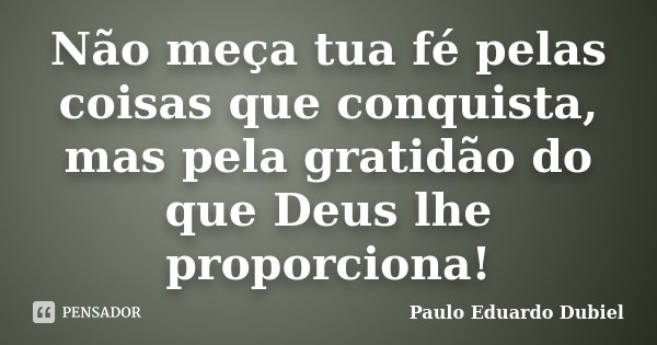 Não meça tua fé pelas coisas que conquista, mas pela gratidão do que Deus lhe proporciona!... Frase de Paulo Eduardo Dubiel.