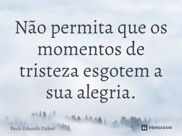 ⁠Não permita que os momentos de tristeza esgotem a sua alegria.... Frase de Paulo Eduardo Dubiel.