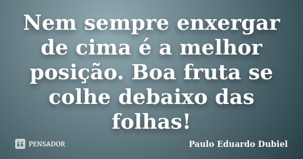 Nem sempre enxergar de cima é a melhor posição. Boa fruta se colhe debaixo das folhas!... Frase de Paulo Eduardo Dubiel.