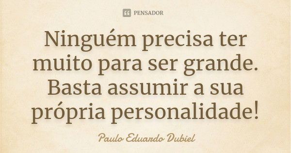 Ninguém precisa ter muito para ser grande. Basta assumir a sua própria personalidade!... Frase de Paulo Eduardo Dubiel.