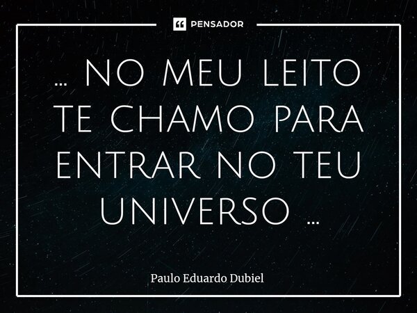 ⁠... no meu leito te chamo para entrar no teu universo ...... Frase de Paulo Eduardo Dubiel.