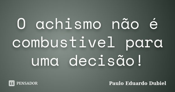 O achismo não é combustivel para uma decisão!... Frase de Paulo Eduardo Dubiel.