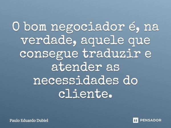 O bom negociador é, na verdade, aquele que consegue traduzir e atender as necessidades do cliente.... Frase de Paulo Eduardo Dubiel.