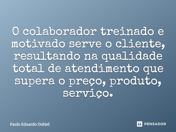 O colaborador treinado e motivado serve o cliente, resultando na qualidade total de atendimento que supera o preço, produto, serviço.... Frase de Paulo Eduardo Dubiel.