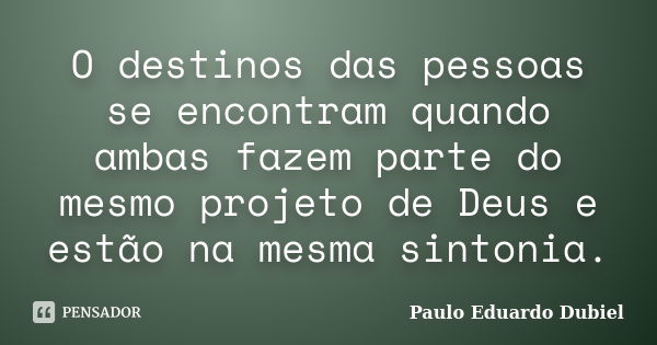 O destinos das pessoas se encontram quando ambas fazem parte do mesmo projeto de Deus e estão na mesma sintonia.... Frase de Paulo Eduardo Dubiel.