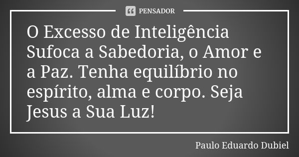 O Excesso de Inteligência Sufoca a Sabedoria, o Amor e a Paz. Tenha equilíbrio no espírito, alma e corpo. Seja Jesus a Sua Luz!... Frase de Paulo Eduardo Dubiel.