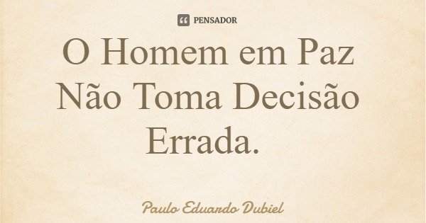 O Homem em Paz Não Toma Decisão Errada.... Frase de Paulo Eduardo Dubiel.