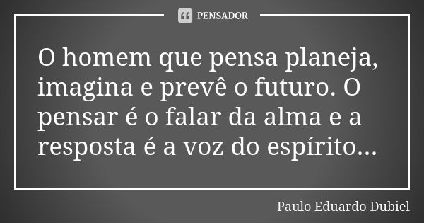 O homem que pensa planeja, imagina e prevê o futuro. O pensar é o falar da alma e a resposta é a voz do espírito...... Frase de Paulo Eduardo Dubiel.