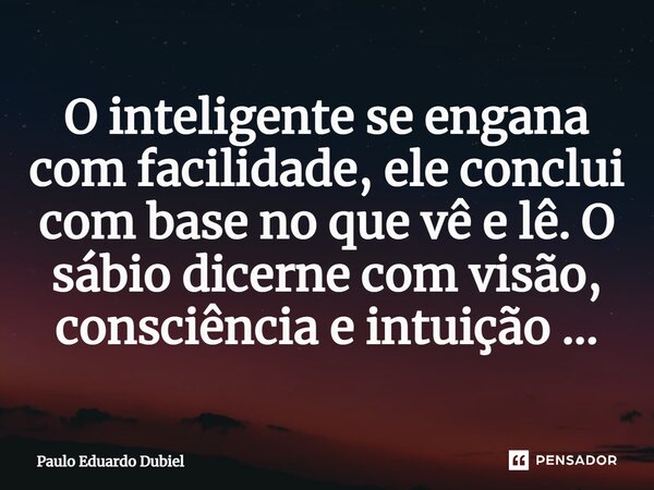 ⁠O inteligente se engana com facilidade, ele conclui com base no que vê e lê. O sábio dicerne com visão, consciência e intuição ...... Frase de Paulo Eduardo Dubiel.