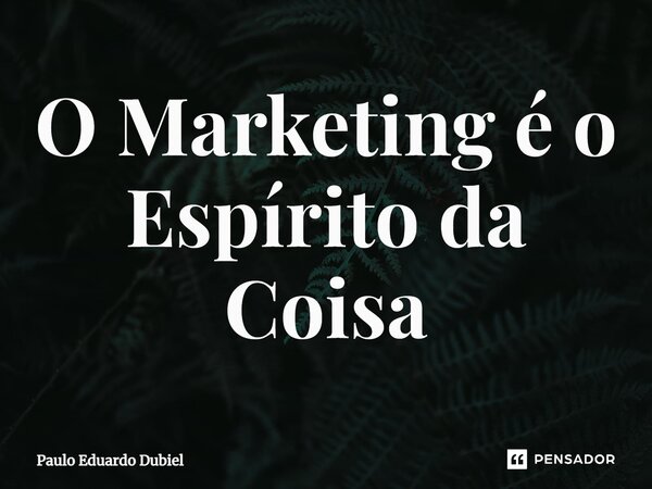 ⁠O Marketing é o Espírito da Coisa... Frase de Paulo Eduardo Dubiel.