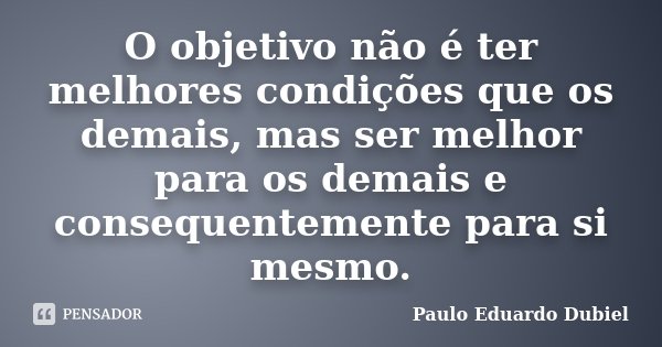 O objetivo não é ter melhores condições que os demais, mas ser melhor para os demais e consequentemente para si mesmo.... Frase de Paulo Eduardo Dubiel.