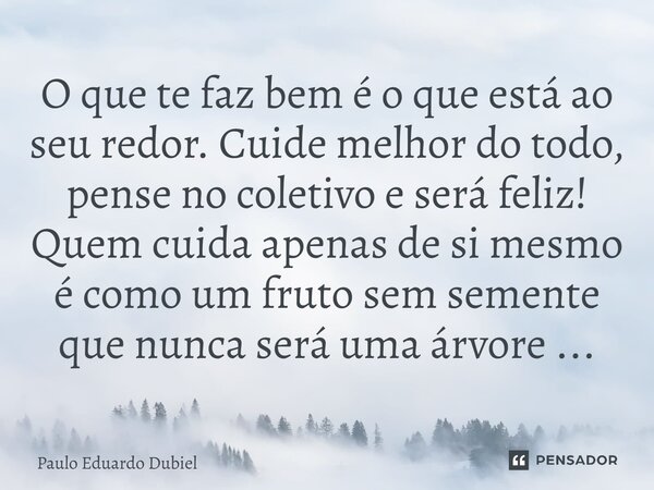 ⁠O que te faz bem é o que está ao seu redor. Cuide melhor do todo, pense no coletivo e será feliz! Quem cuida apenas de si mesmo é como um fruto sem semente que... Frase de Paulo Eduardo Dubiel.