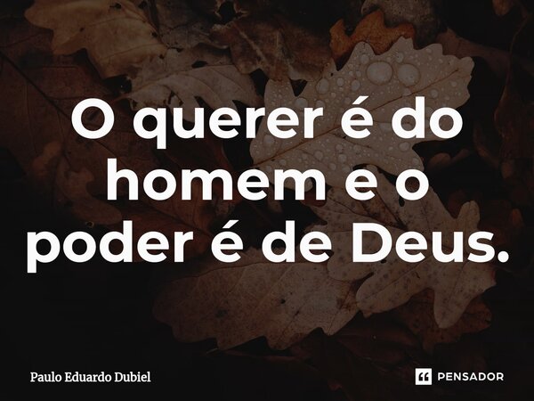 ⁠O querer é do homem e o poder é de Deus.... Frase de Paulo Eduardo Dubiel.