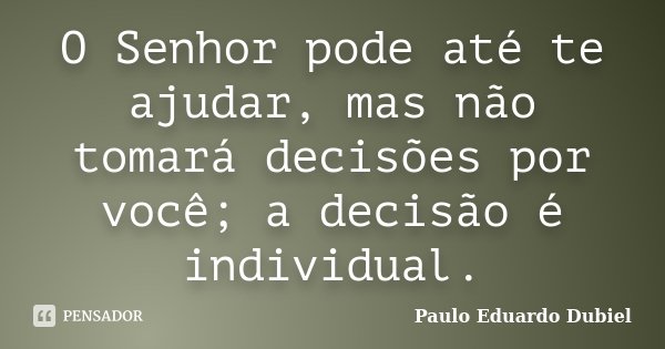 O Senhor pode até te ajudar, mas não tomará decisões por você; a decisão é individual.... Frase de Paulo Eduardo Dubiel.