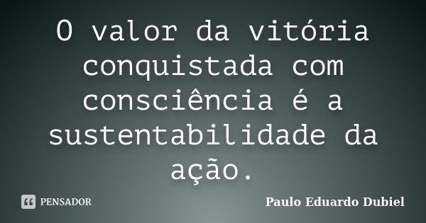 O valor da vitória conquistada com consciência é a sustentabilidade da ação.... Frase de Paulo Eduardo Dubiel.