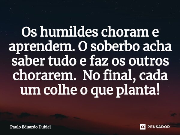 ⁠Os humildes choram e aprendem. O soberbo acha saber tudo e faz os outros chorarem. No final, cada um colhe o que planta!... Frase de Paulo Eduardo Dubiel.