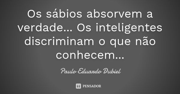 Os sábios absorvem a verdade... Os inteligentes discriminam o que não conhecem...... Frase de Paulo Eduardo Dubiel.