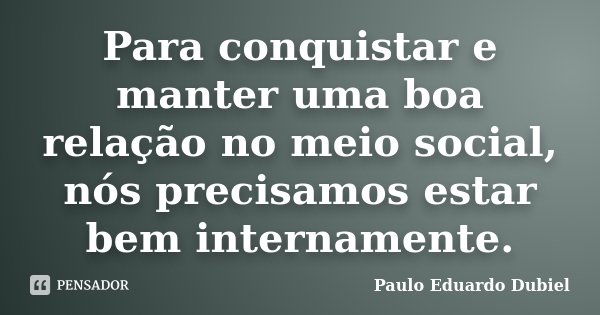 Para conquistar e manter uma boa relação no meio social, nós precisamos estar bem internamente.... Frase de Paulo Eduardo Dubiel.