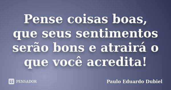 Pense coisas boas, que seus sentimentos serão bons e atrairá o que você acredita!... Frase de Paulo Eduardo Dubiel.