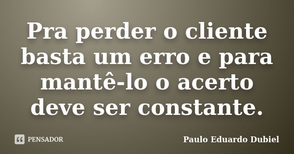 Pra perder o cliente basta um erro e para mantê-lo o acerto deve ser constante.... Frase de Paulo Eduardo Dubiel.