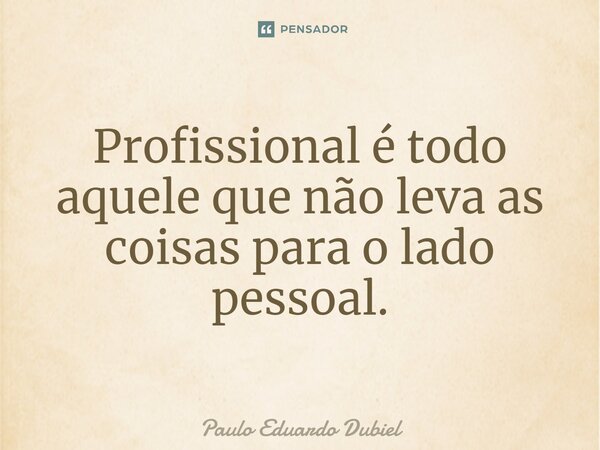 ⁠Profissional é todo aquele que não leva as coisas para o lado pessoal.... Frase de Paulo Eduardo Dubiel.