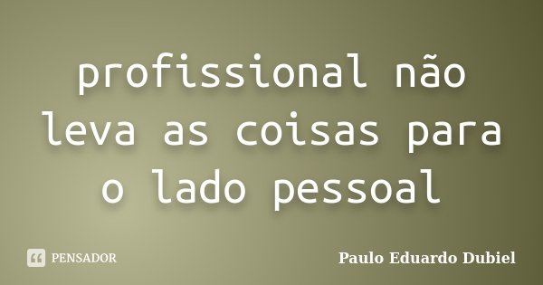profissional não leva as coisas para o lado pessoal... Frase de Paulo Eduardo Dubiel.
