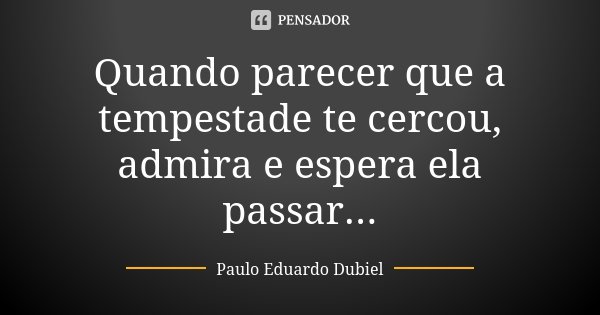Quando parecer que a tempestade te cercou, admira e espera ela passar...... Frase de Paulo Eduardo Dubiel.