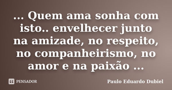 ... Quem ama sonha com isto.. envelhecer junto na amizade, no respeito, no companheirismo, no amor e na paixão ...... Frase de Paulo Eduardo Dubiel.